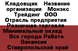 Кладовщик › Название организации ­ Монэкс Трейдинг, ООО › Отрасль предприятия ­ Розничная торговля › Минимальный оклад ­ 1 - Все города Работа » Вакансии   . Ставропольский край,Лермонтов г.